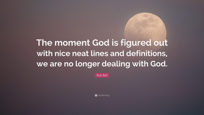 Rob Bell Quote: “The moment God is figured out with nice neat lines and definitions, we are no longer dealing with God.”