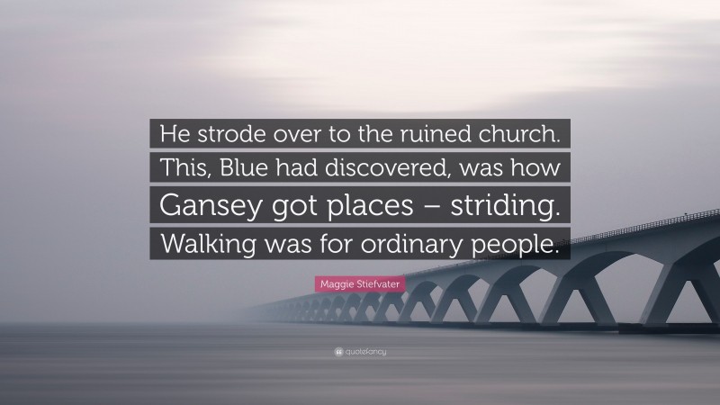 Maggie Stiefvater Quote: “He strode over to the ruined church. This, Blue had discovered, was how Gansey got places – striding. Walking was for ordinary people.”