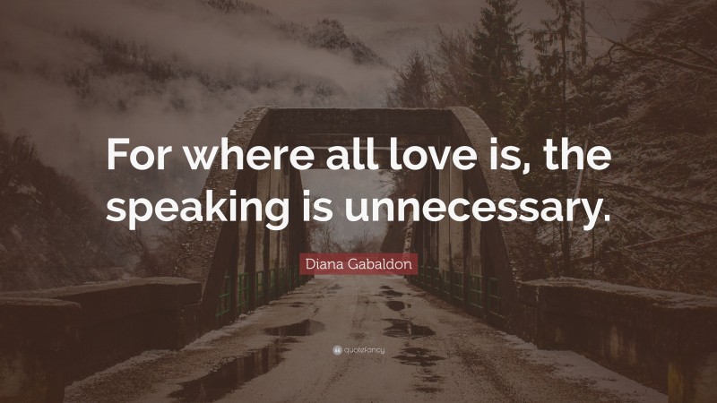 Diana Gabaldon Quote: “For where all love is, the speaking is unnecessary.”
