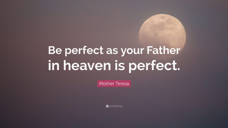 Mother Teresa Quote: “Be perfect as your Father in heaven is perfect.”