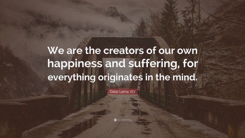Dalai Lama XIV Quote: “We are the creators of our own happiness and suffering, for everything originates in the mind.”