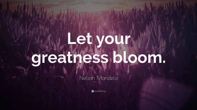 Nelson Mandela Quote: “Let your greatness bloom.”