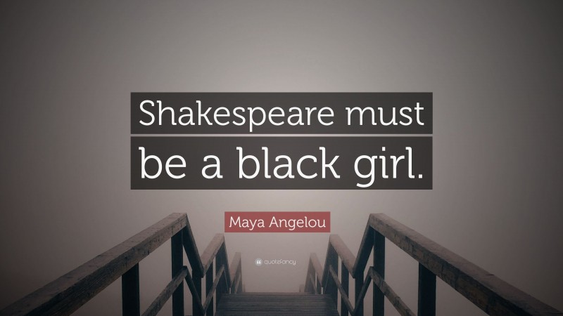 Maya Angelou Quote: “Shakespeare must be a black girl.”