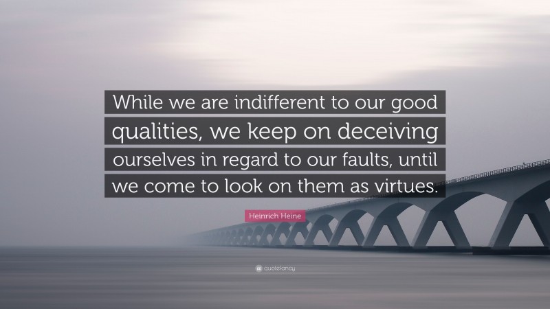 Heinrich Heine Quote: “While we are indifferent to our good qualities, we keep on deceiving ourselves in regard to our faults, until we come to look on them as virtues.”
