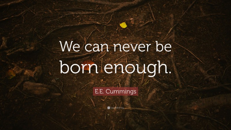 E.E. Cummings Quote: “We can never be born enough.”