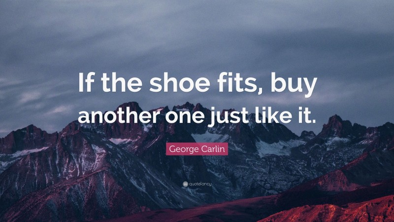 George Carlin Quote: “If the shoe fits, buy another one just like it.”