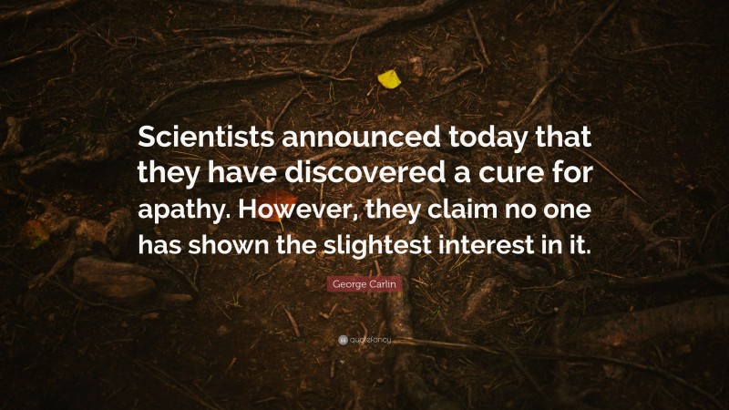George Carlin Quote: “Scientists announced today that they have discovered a cure for apathy. However, they claim no one has shown the slightest interest in it.”
