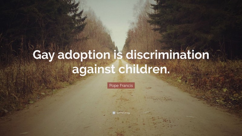 Pope Francis Quote: “Gay adoption is discrimination against children.”