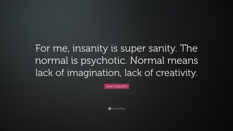 Jean Dubuffet Quote: “For me, insanity is super sanity. The normal is psychotic. Normal means lack of imagination, lack of creativity.”