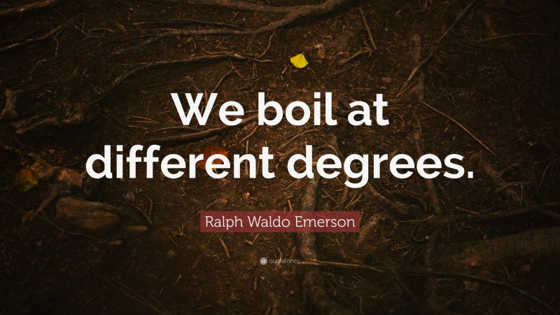 Ralph Waldo Emerson Quote: “We boil at different degrees.”