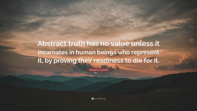 Mahatma Gandhi Quote: “Abstract truth has no value unless it incarnates in human beings who represent it, by proving their readiness to die for it.”
