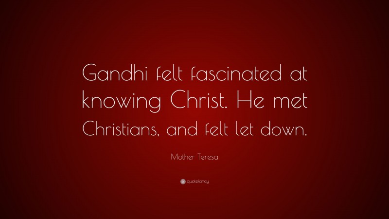 Mother Teresa Quote: “Gandhi felt fascinated at knowing Christ. He met Christians, and felt let down.”