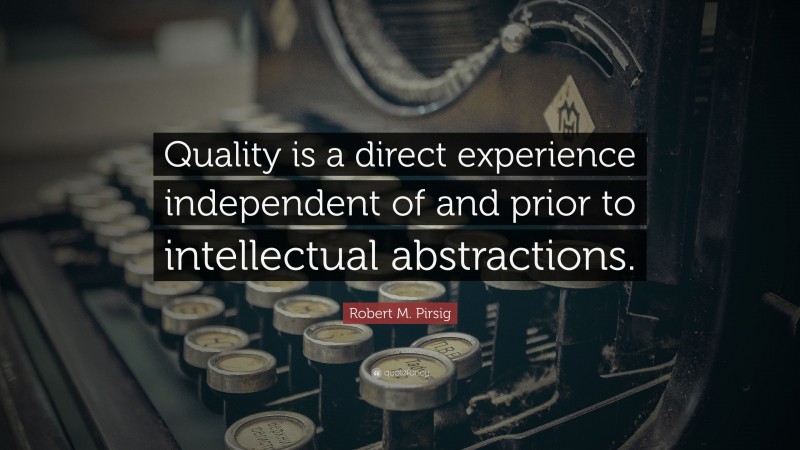 Robert M. Pirsig Quote: “Quality is a direct experience independent of and prior to intellectual abstractions.”