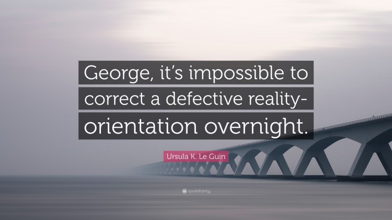 Ursula K. Le Guin Quote: “George, it’s impossible to correct a defective reality-orientation overnight.”