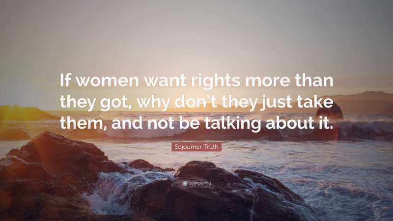 Sojourner Truth Quote: “If women want rights more than they got, why don’t they just take them, and not be talking about it.”