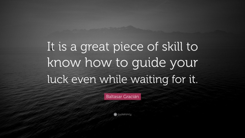 Baltasar Gracián Quote: “It is a great piece of skill to know how to guide your luck even while waiting for it.”