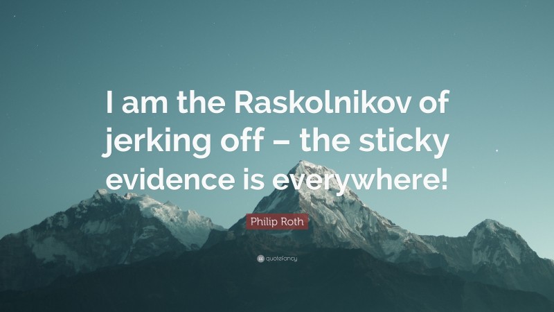 Philip Roth Quote: “I am the Raskolnikov of jerking off – the sticky evidence is everywhere!”