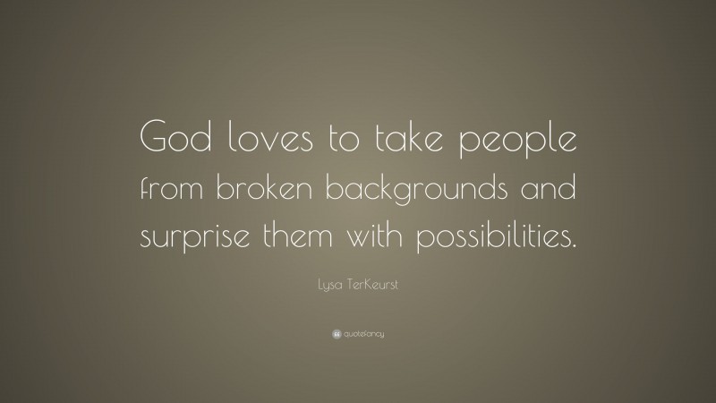 Lysa TerKeurst Quote: “God loves to take people from broken backgrounds and surprise them with possibilities.”