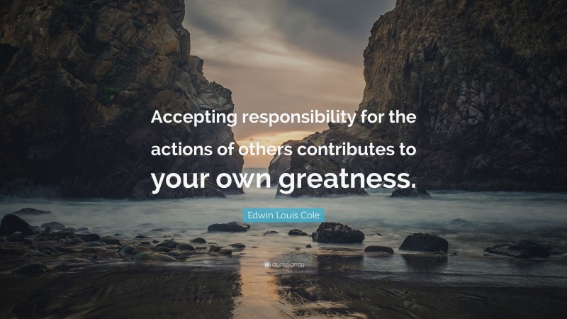 Edwin Louis Cole Quote: “Accepting responsibility for the actions of others contributes to your own greatness.”