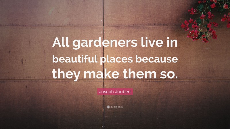 Joseph Joubert Quote: “All gardeners live in beautiful places because they make them so.”