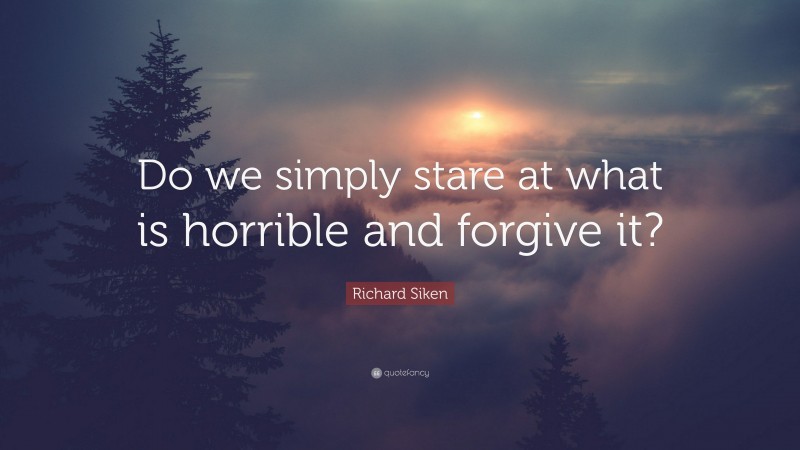 Richard Siken Quote: “Do we simply stare at what is horrible and forgive it?”