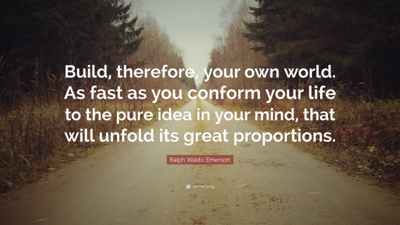Ralph Waldo Emerson Quote: “Build, therefore, your own world. As fast as you conform your life to the pure idea in your mind, that will unfold its great proportions.”