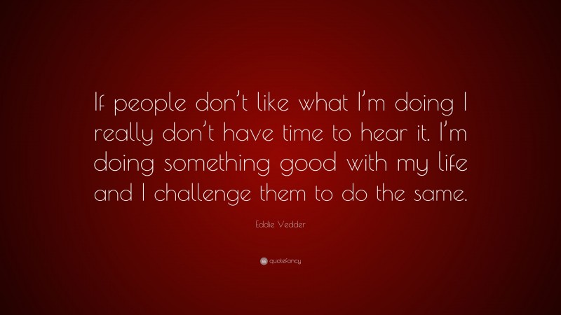 Eddie Vedder Quote: “If people don’t like what I’m doing I really don’t have time to hear it. I’m doing something good with my life and I challenge them to do the same.”