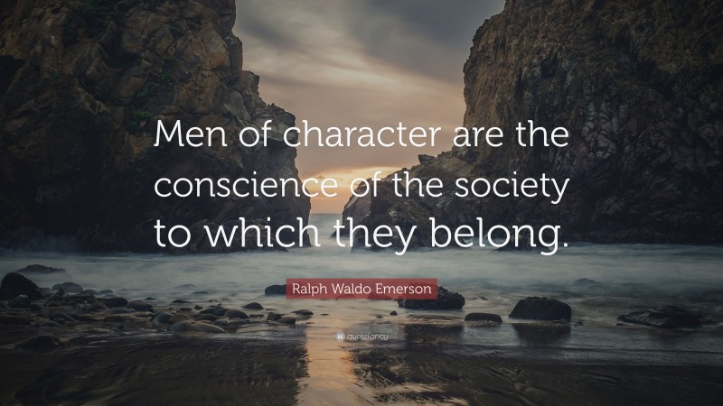 Ralph Waldo Emerson Quote: “Men of character are the conscience of the society to which they belong.”