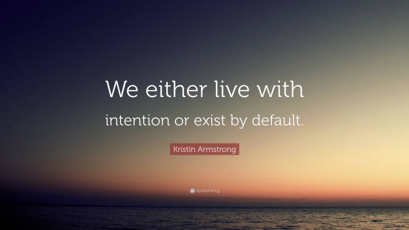 Kristin Armstrong Quote: “We either live with intention or exist by default.”