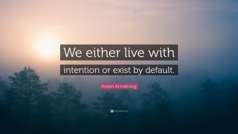 Kristin Armstrong Quote: “We either live with intention or exist by default.”