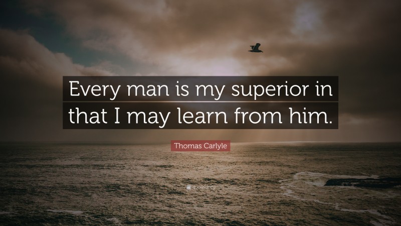 Thomas Carlyle Quote: “Every man is my superior in that I may learn from him.”