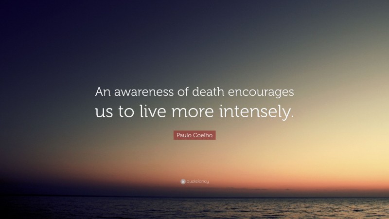 Paulo Coelho Quote: “An awareness of death encourages us to live more intensely.”
