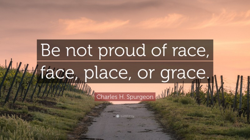 Charles H. Spurgeon Quote: “Be not proud of race, face, place, or grace.”
