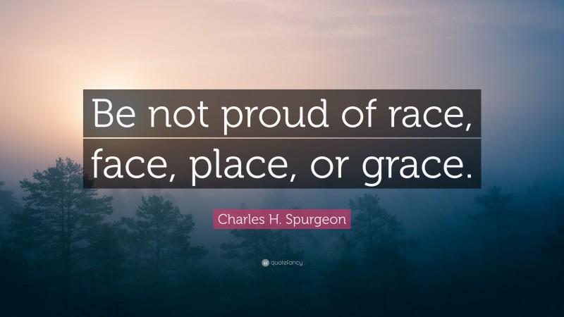 Charles H. Spurgeon Quote: “Be not proud of race, face, place, or grace.”