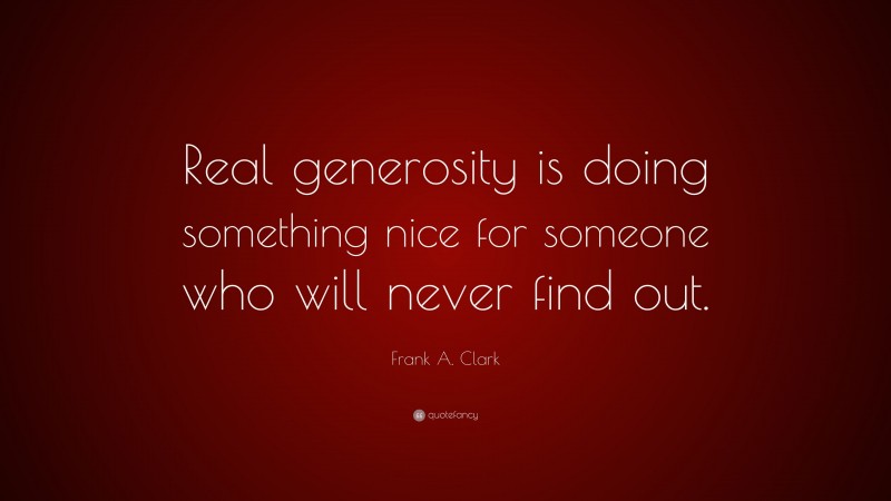 Frank A. Clark Quote: “Real generosity is doing something nice for someone who will never find out.”
