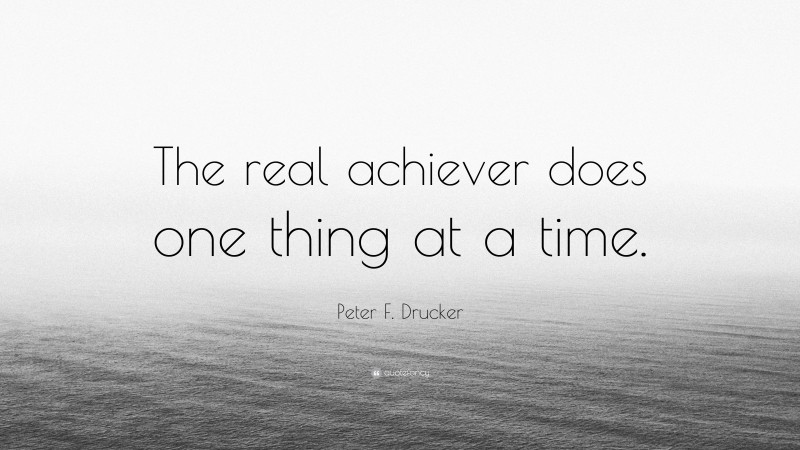 Peter F. Drucker Quote: “The real achiever does one thing at a time.”