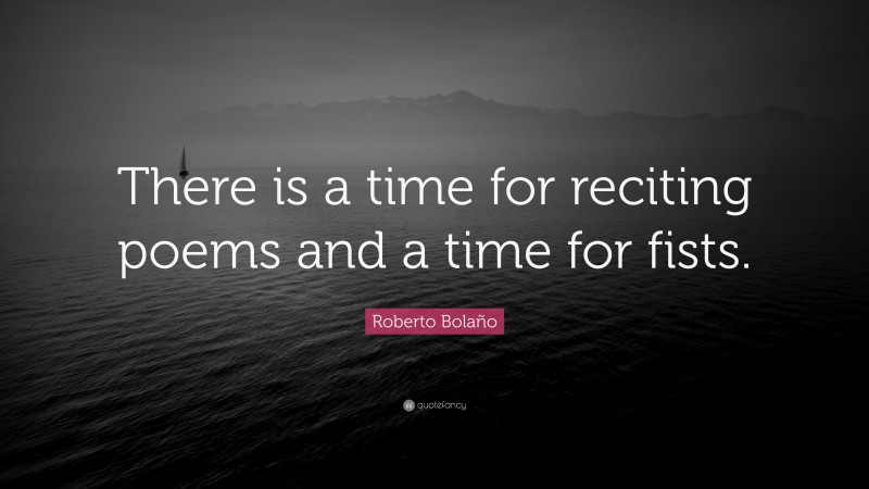 Roberto Bolaño Quote: “There is a time for reciting poems and a time for fists.”