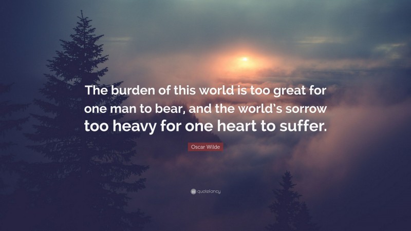 Oscar Wilde Quote: “The burden of this world is too great for one man to bear, and the world’s sorrow too heavy for one heart to suffer.”