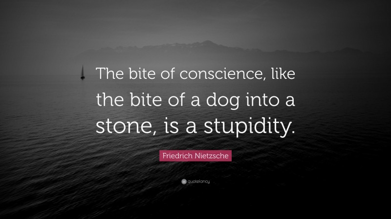Friedrich Nietzsche Quote: “The bite of conscience, like the bite of a dog into a stone, is a stupidity.”