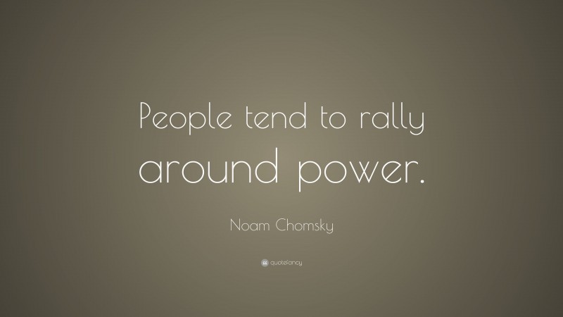 Noam Chomsky Quote: “People tend to rally around power.”