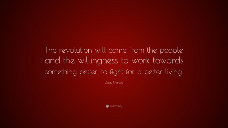 Ziggy Marley Quote: “The revolution will come from the people and the willingness to work towards something better, to fight for a better living.”