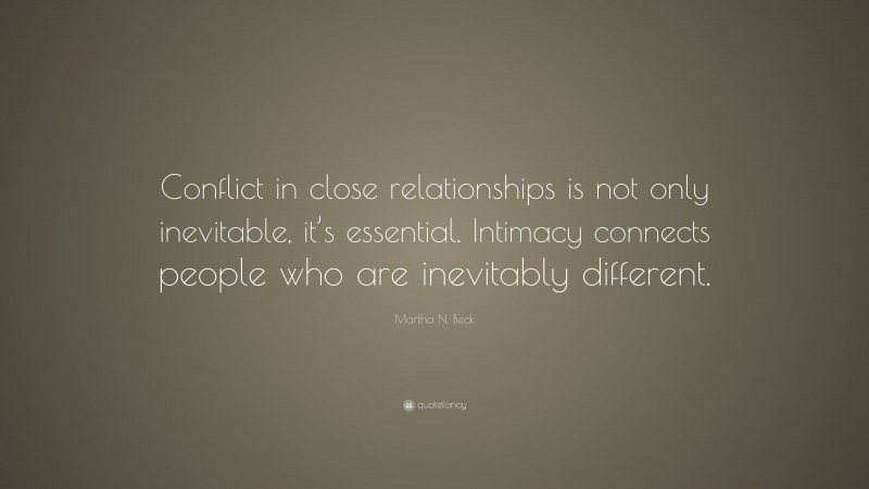 Martha N. Beck Quote: “Conflict in close relationships is not only inevitable, it’s essential. Intimacy connects people who are inevitably different.”