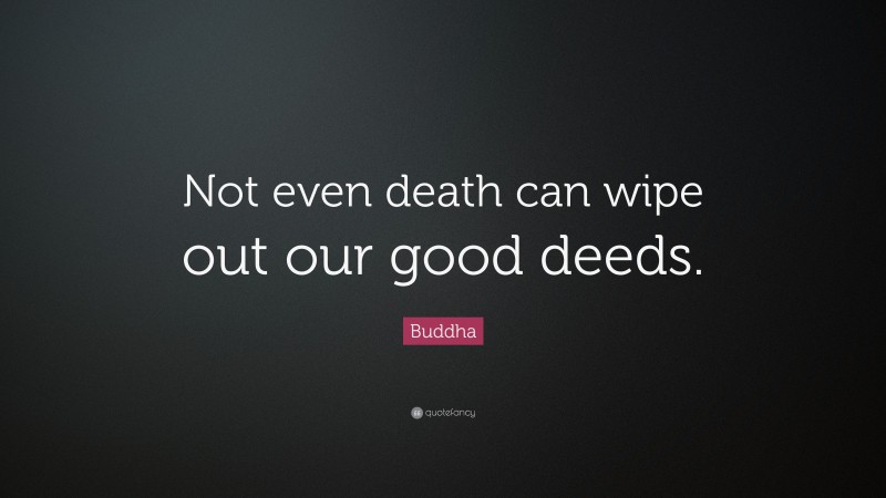 Buddha Quote: “Not even death can wipe out our good deeds.”