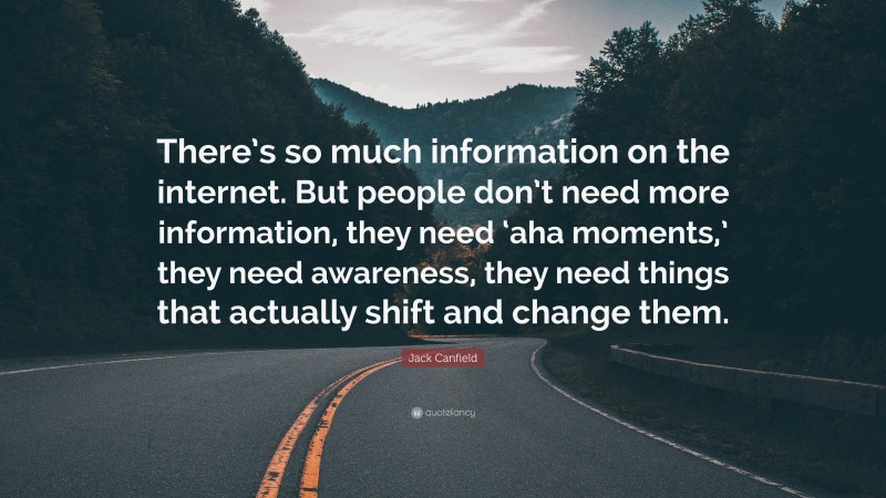 Jack Canfield Quote: “There’s so much information on the internet. But people don’t need more information, they need ‘aha moments,’ they need awareness, they need things that actually shift and change them.”