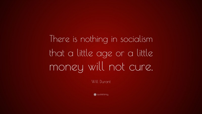 Will Durant Quote: “There is nothing in socialism that a little age or a little money will not cure.”