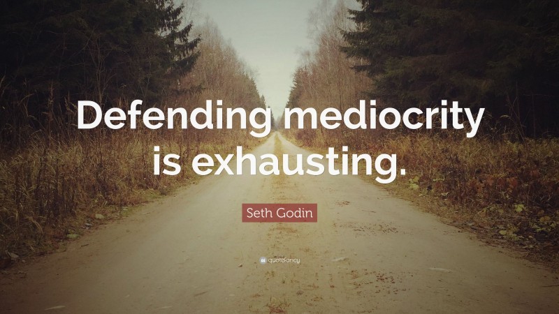 Seth Godin Quote: “Defending mediocrity is exhausting.”