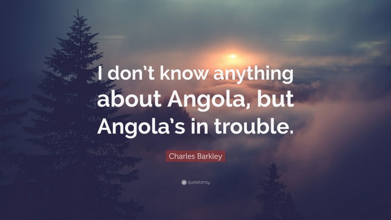 Charles Barkley Quote: “I don’t know anything about Angola, but Angola’s in trouble.”
