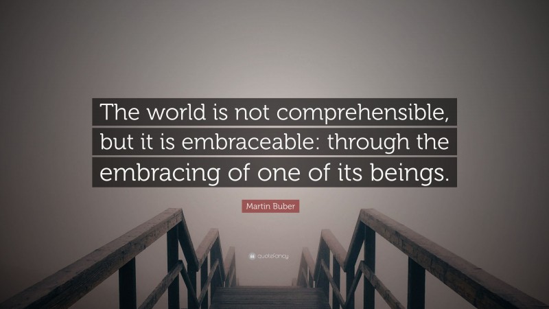 Martin Buber Quote: “The world is not comprehensible, but it is embraceable: through the embracing of one of its beings.”