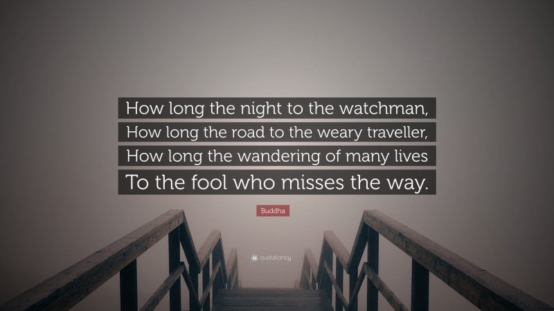 Buddha Quote: “How long the night to the watchman, How long the road to the weary traveller, How long the wandering of many lives To the fool who misses the way.”