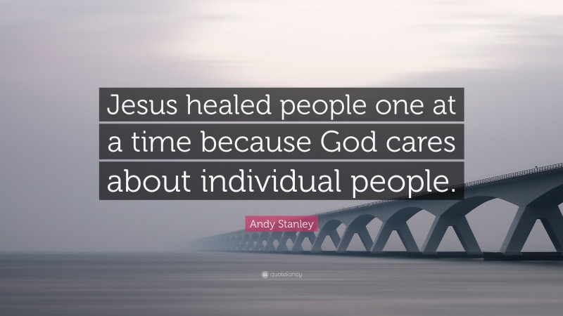Andy Stanley Quote: “Jesus healed people one at a time because God cares about individual people.”